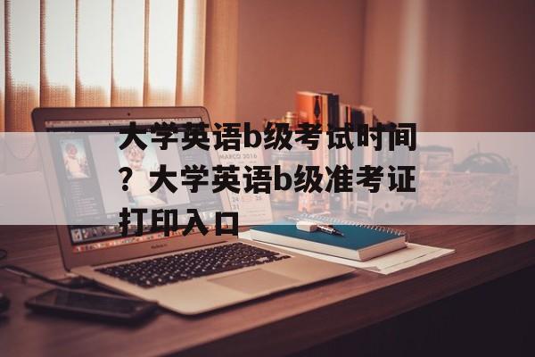 大学英语b级考试时间？大学英语b级准考证打印入口-第1张图片-