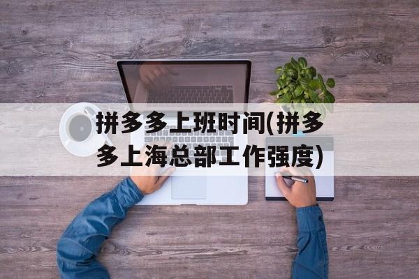 拼多多上班时间(拼多多上海总部工作强度)-第1张图片-