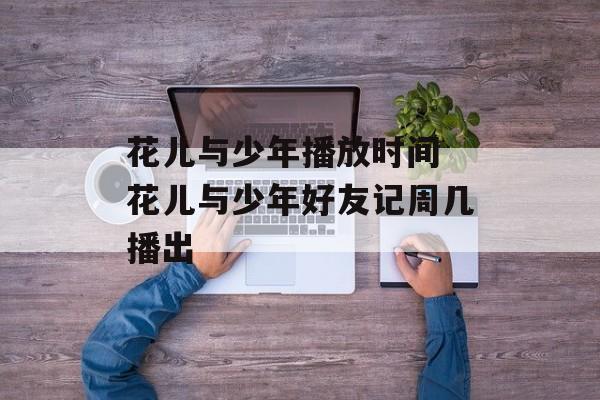 花儿与少年播放时间 花儿与少年好友记周几播出-第1张图片-