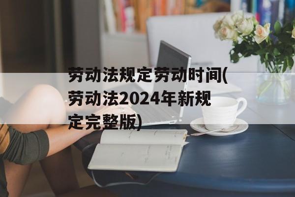 劳动法规定劳动时间(劳动法2024年新规定完整版)-第1张图片-