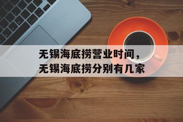 无锡海底捞营业时间，无锡海底捞分别有几家-第1张图片-