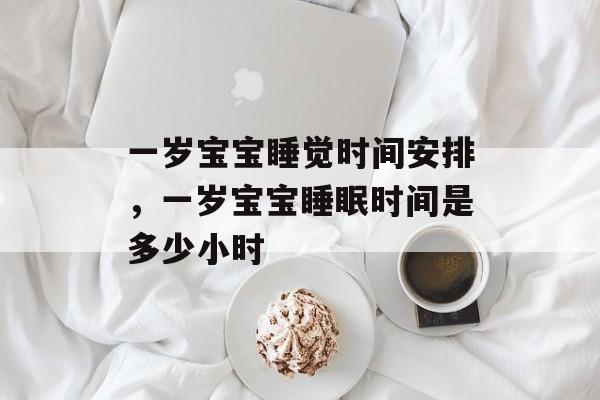 一岁宝宝睡觉时间安排，一岁宝宝睡眠时间是多少小时-第1张图片-