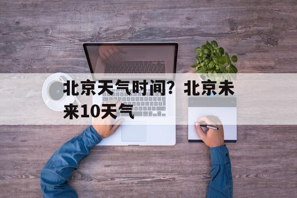 北京天气时间？北京未来10天气-第1张图片-