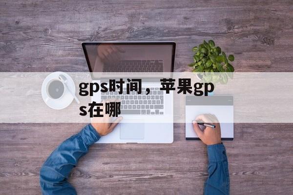gps时间，苹果gps在哪-第1张图片-
