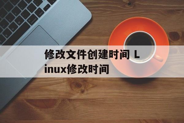 修改文件创建时间 Linux修改时间-第1张图片-