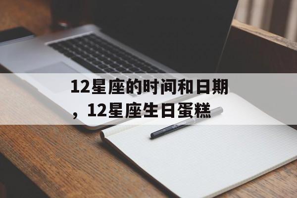 12星座的时间和日期，12星座生日蛋糕-第1张图片-