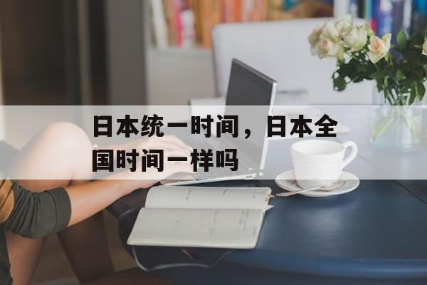 日本统一时间，日本全国时间一样吗-第1张图片-