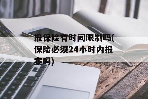 报保险有时间限制吗(保险必须24小时内报案吗)-第1张图片-