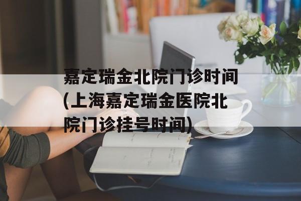 嘉定瑞金北院门诊时间(上海嘉定瑞金医院北院门诊挂号时间)-第1张图片-