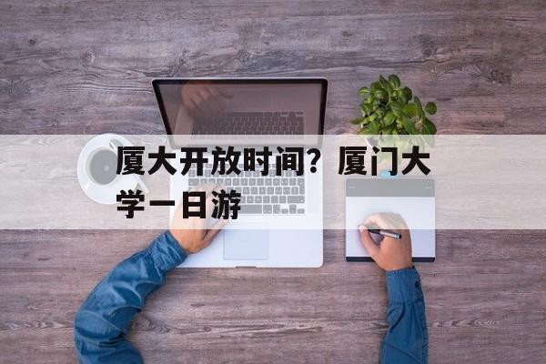 厦大开放时间？厦门大学一日游-第1张图片-