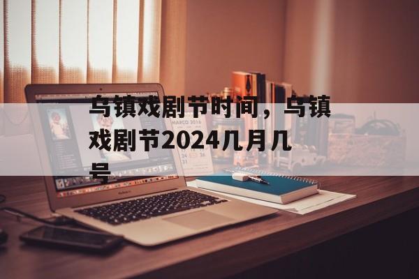 乌镇戏剧节时间，乌镇戏剧节2024几月几号-第1张图片-