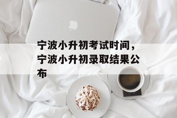宁波小升初考试时间，宁波小升初录取结果公布-第1张图片-