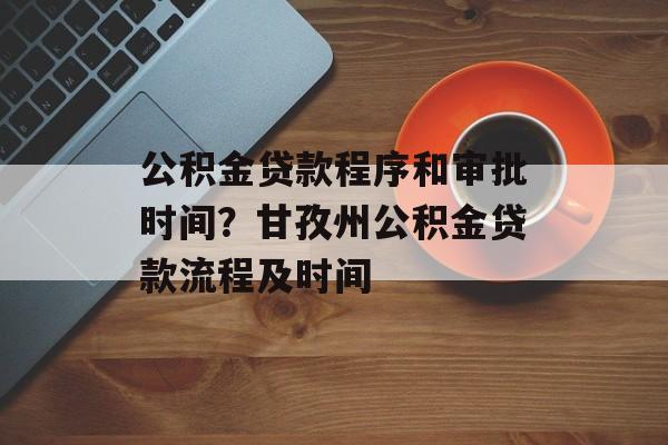 公积金贷款程序和审批时间？甘孜州公积金贷款流程及时间-第1张图片-