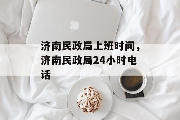 济南民政局上班时间，济南民政局24小时电话-第1张图片-