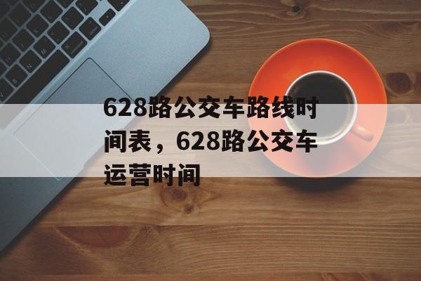 628路公交车路线时间表，628路公交车运营时间-第1张图片-