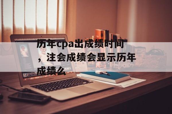 历年cpa出成绩时间，注会成绩会显示历年成绩么-第1张图片-