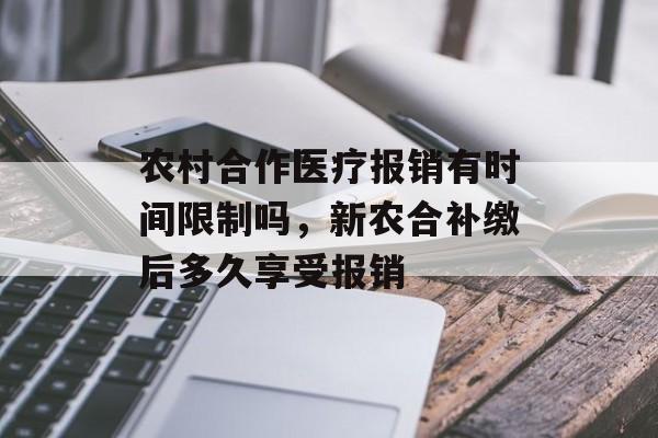 农村合作医疗报销有时间限制吗，新农合补缴后多久享受报销-第1张图片-