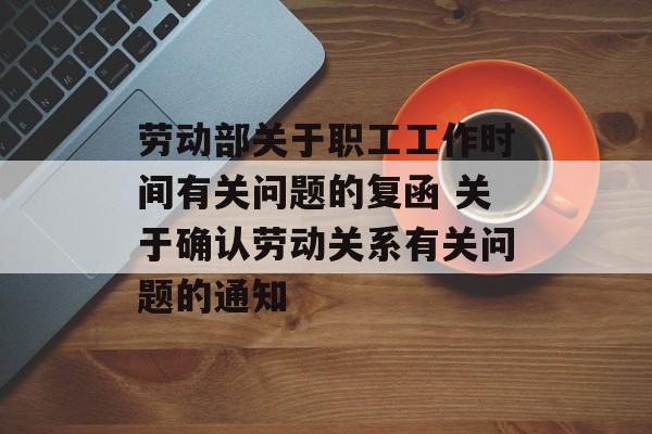 劳动部关于职工工作时间有关问题的复函 关于确认劳动关系有关问题的通知-第1张图片-