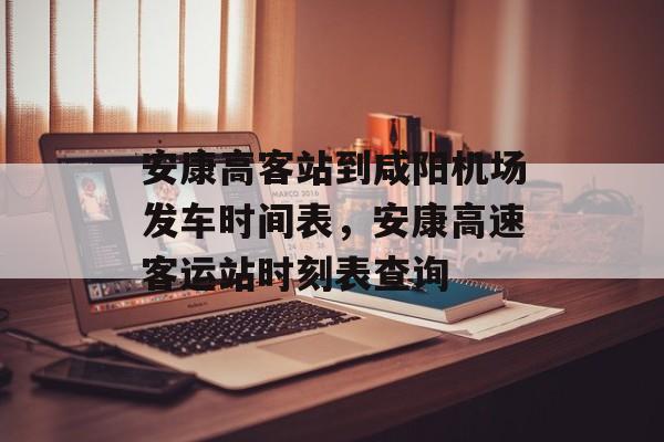 安康高客站到咸阳机场发车时间表，安康高速客运站时刻表查询-第1张图片-