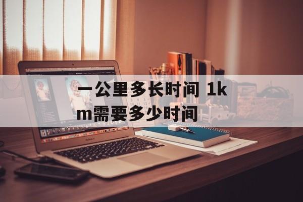 一公里多长时间 1km需要多少时间-第1张图片-