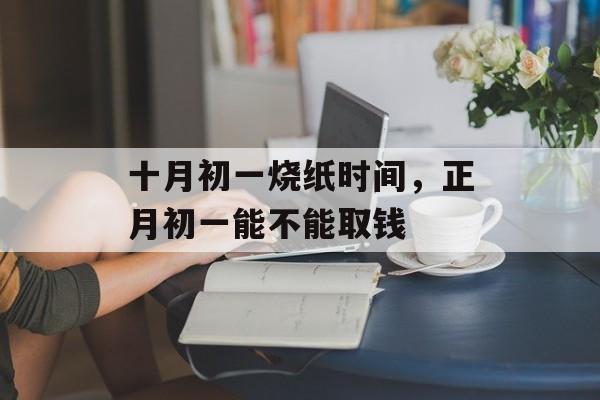 十月初一烧纸时间，正月初一能不能取钱-第1张图片-
