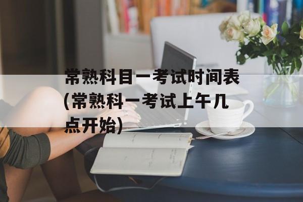 常熟科目一考试时间表(常熟科一考试上午几点开始)-第1张图片-