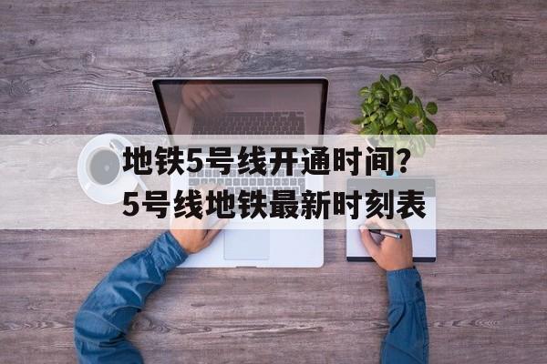 地铁5号线开通时间？5号线地铁最新时刻表-第1张图片-