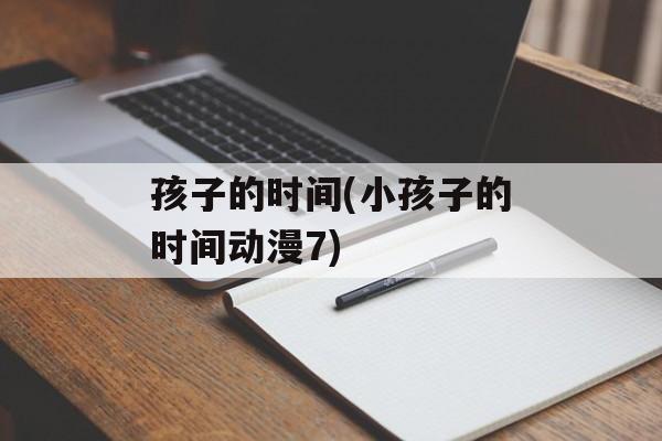 孩子的时间(小孩子的时间动漫7)-第1张图片-