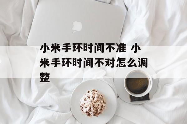 小米手环时间不准 小米手环时间不对怎么调整-第1张图片-