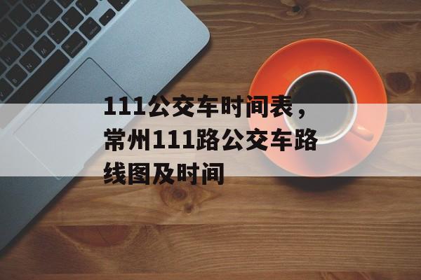 111公交车时间表，常州111路公交车路线图及时间-第1张图片-