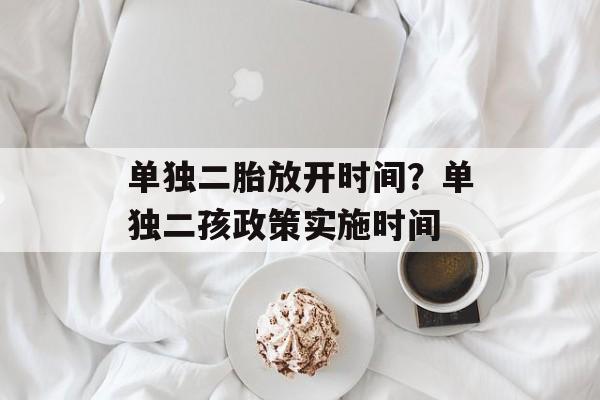 单独二胎放开时间？单独二孩政策实施时间-第1张图片-