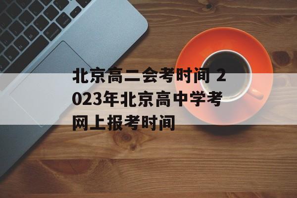 北京高二会考时间 2023年北京高中学考网上报考时间-第1张图片-