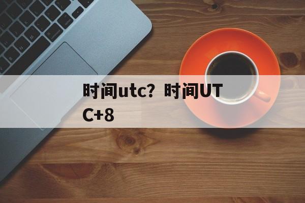 时间utc？时间UTC+8-第1张图片-