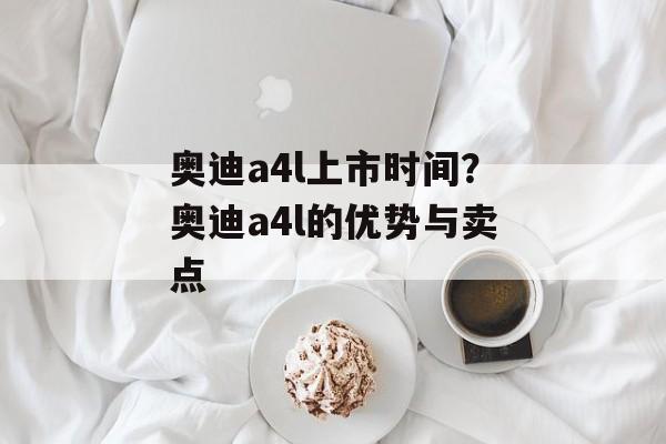 奥迪a4l上市时间？奥迪a4l的优势与卖点-第1张图片-