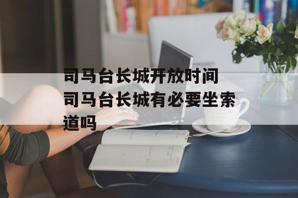 司马台长城开放时间 司马台长城有必要坐索道吗-第1张图片-