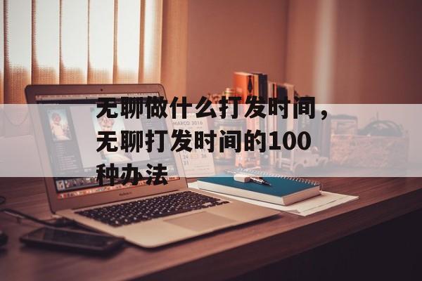 无聊做什么打发时间，无聊打发时间的100种办法-第1张图片-