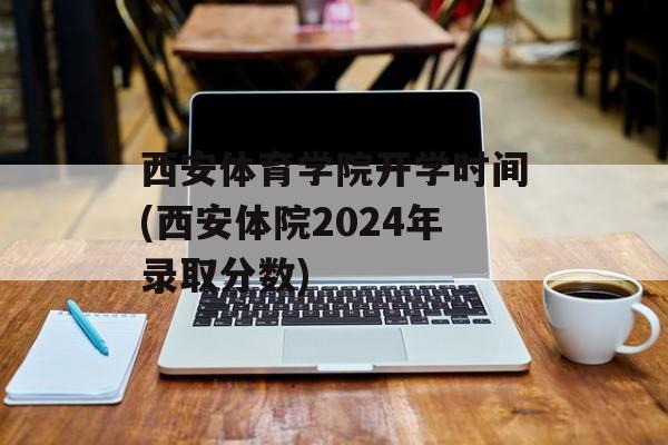 西安体育学院开学时间(西安体院2024年录取分数)-第1张图片-