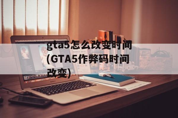 gta5怎么改变时间(GTA5作弊码时间改变)-第1张图片-