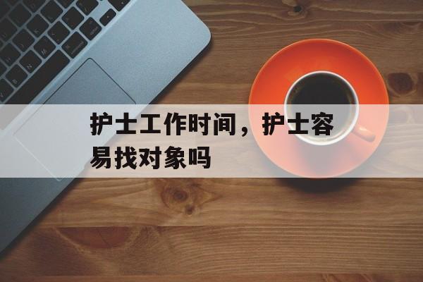 护士工作时间，护士容易找对象吗-第1张图片-