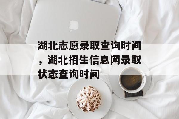 湖北志愿录取查询时间，湖北招生信息网录取状态查询时间-第1张图片-