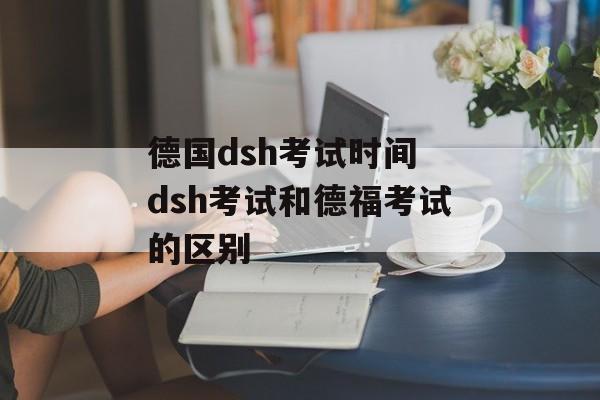 德国dsh考试时间 dsh考试和德福考试的区别-第1张图片-