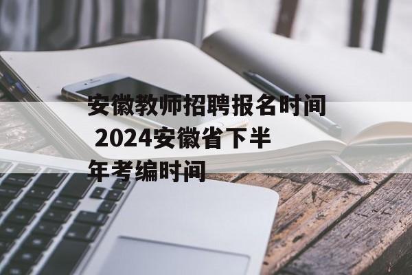 安徽教师招聘报名时间 2024安徽省下半年考编时间-第1张图片-