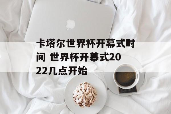 卡塔尔世界杯开幕式时间 世界杯开幕式2022几点开始-第1张图片-
