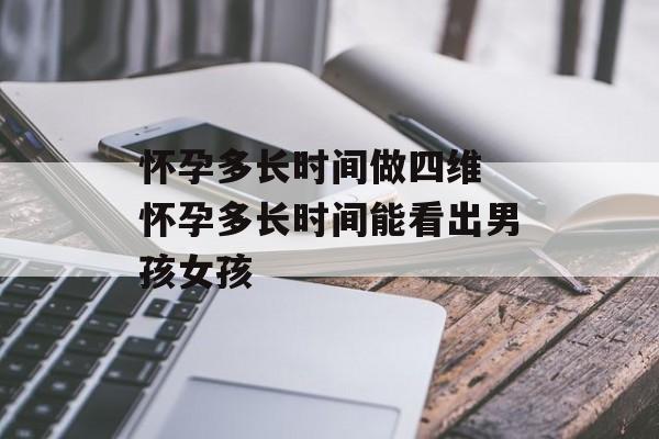 怀孕多长时间做四维 怀孕多长时间能看出男孩女孩-第1张图片-