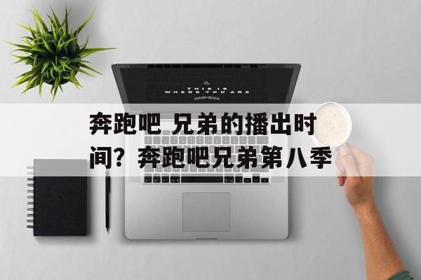 奔跑吧 兄弟的播出时间？奔跑吧兄弟第八季-第1张图片-