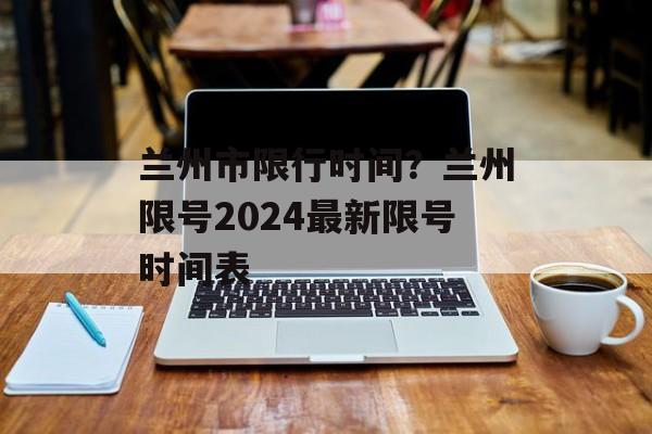 兰州市限行时间？兰州限号2024最新限号时间表-第1张图片-