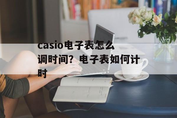 casio电子表怎么调时间？电子表如何计时-第1张图片-