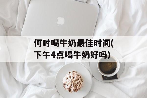 何时喝牛奶最佳时间(下午4点喝牛奶好吗)-第1张图片-