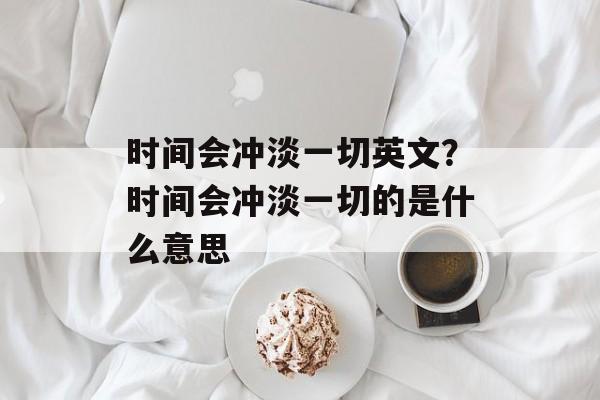 时间会冲淡一切英文？时间会冲淡一切的是什么意思-第1张图片-