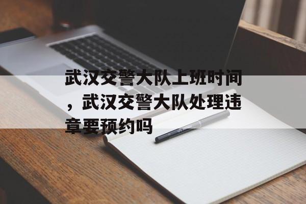 武汉交警大队上班时间，武汉交警大队处理违章要预约吗-第1张图片-